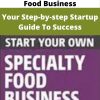 Start Your Own Specialty Food Business – Your Step-by-step Startup Guide To Success