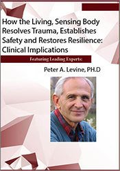 How the Living, Sensing Body Resolves Trauma, Establishes Safety and Restores Resilience: Clinical Implications – Peter Levine | Available Now !