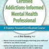 2-Day: Certified Addictions-Informed Mental Health Professional: A Trauma-Focused Certification Course – J. Eric Gentry | Available Now !