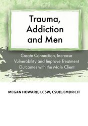 Trauma, Addiction and Men: Create Connection, Increase Vulnerability and Improve Treatment Outcomes with the Male Client – Megan Howard | Available Now !