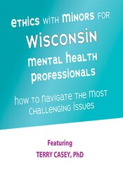 Ethics with Minors for Wisconsin Mental Health Professionals: How to Navigate the Most Challenging Issues – Terry Casey | Available Now !