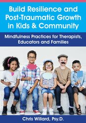 Build Resilience and Post-Traumatic Growth in Kids & Community: Mindfulness Practices for Therapists, Educators and Families – Christopher Willard | Available Now !