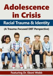 Adolescence in Crisis: Racial Trauma and Identity (A Trauma-Focused DBT Perspective) – Eboni Webb | Available Now !