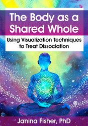 The Body as a Shared Whole: Using Visualization Techniques to Treat Dissociation – Janina Fisher | Available Now !
