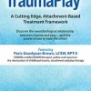 TraumaPlay™: A Cutting Edge, Attachment-Based Treatment Framework – Paris Goodyear-Brown | Available Now !