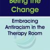 Being the Change Embracing Antiracism in the Therapy Room – Monnica T Williams | Available Now !