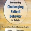 Keys to Overcoming Challenging Patient Behavior in Rehab: How to Achieve Optimal Outcomes Despite Apathy, Anxiety, Anger, Depression, & Fear – Benjamin White | Available Now !