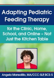 Adapting Pediatric Feeding Therapy for the Clinic, Home, School, and Online – Not Just the Kitchen Table – Angela Mansolillo | Available Now !