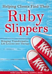 Helping Clients Find Their Ruby Slippers: Bringing Transformative Life Lessons into Therapy – Lisa Ferentz | Available Now !