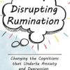 Disrupting Rumination: Changing the Cognitions that Underlie Anxiety and Depression – Margaret Wehrenberg | Available Now !