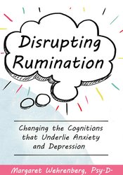 Disrupting Rumination: Changing the Cognitions that Underlie Anxiety and Depression – Margaret Wehrenberg | Available Now !