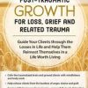 Post-Traumatic Growth for Loss, Grief and Related Trauma: Guide Your Clients through the Losses in Life and Help Them Reinvest Themselves in a Life Worth Living – Rita A. Schulte | Available Now !