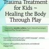 Trauma Treatment for Kids – Healing the Body Through Play: Advanced Interactive Workshop – Jennifer Lefebre | Available Now !