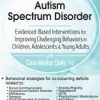 Autism Spectrum Disorder: Evidence-Based Interventions for Improving Challenging Behaviors in Children, Adolescents & Young Adults – Cara Marker Daily | Available Now !