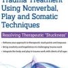 Trauma Treatment Using Nonverbal, Play and Somatic Techniques: Resolving Therapeutic “Stuckness” – Monica Blum | Available Now !