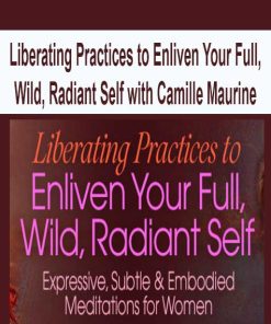 Liberating Practices to Enliven Your Full, Wild, Radiant Self with Camille Maurine | Available Now !