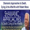 Shamanic Approaches to Death, Dying & the Afterlife with Robert Moss | Available Now !